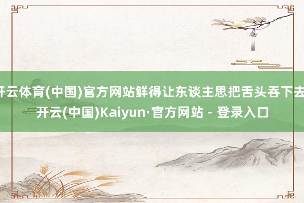 开云体育(中国)官方网站鲜得让东谈主思把舌头吞下去-开云(中国)Kaiyun·官方网站 - 登录入口