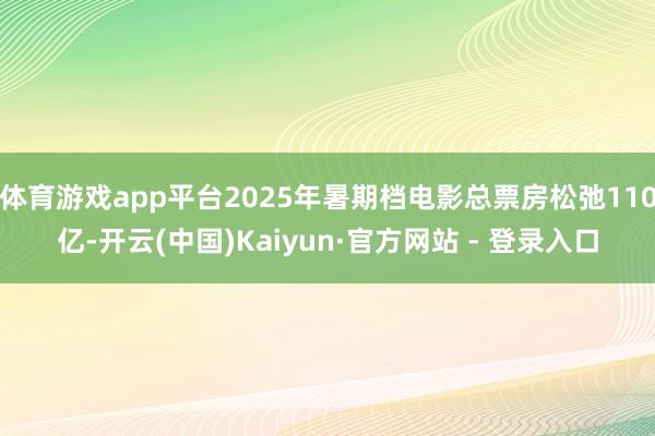体育游戏app平台2025年暑期档电影总票房松弛110亿-开云(中国)Kaiyun·官方网站 - 登录入口
