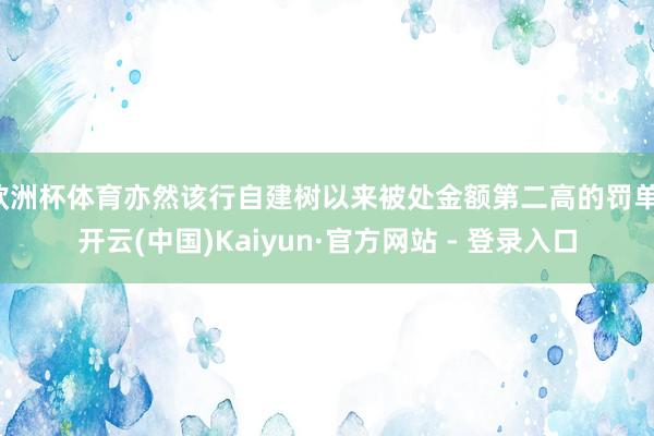 欧洲杯体育亦然该行自建树以来被处金额第二高的罚单-开云(中国)Kaiyun·官方网站 - 登录入口