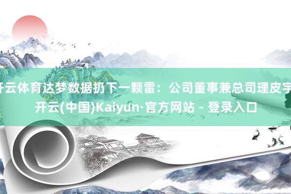 开云体育达梦数据扔下一颗雷：公司董事兼总司理皮宇-开云(中国)Kaiyun·官方网站 - 登录入口