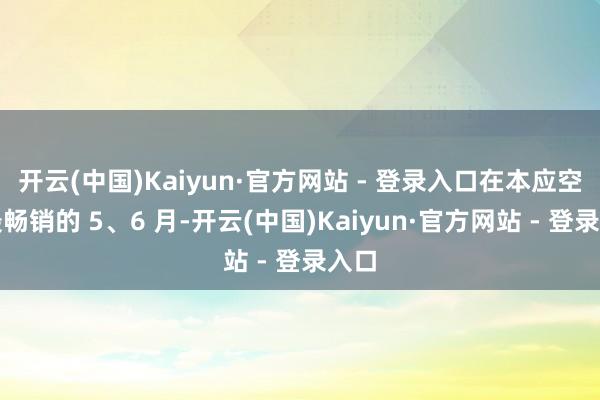 开云(中国)Kaiyun·官方网站 - 登录入口在本应空调最畅销的 5、6 月-开云(中国)Kaiyun·官方网站 - 登录入口