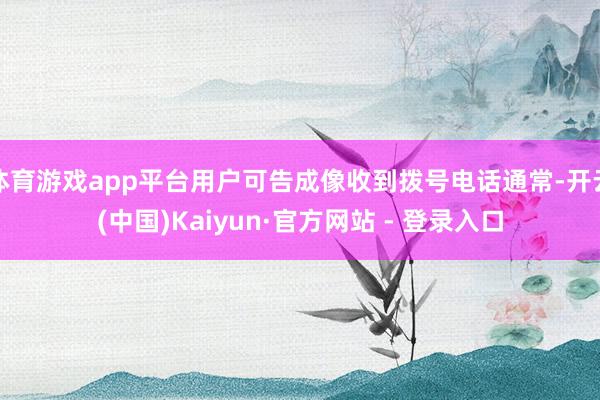 体育游戏app平台用户可告成像收到拨号电话通常-开云(中国)Kaiyun·官方网站 - 登录入口