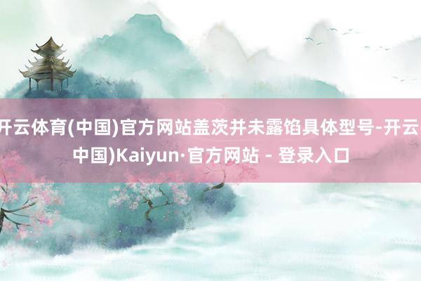 开云体育(中国)官方网站盖茨并未露馅具体型号-开云(中国)Kaiyun·官方网站 - 登录入口