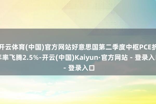 开云体育(中国)官方网站好意思国第二季度中枢PCE折年率飞腾2.5%-开云(中国)Kaiyun·官方网站 - 登录入口