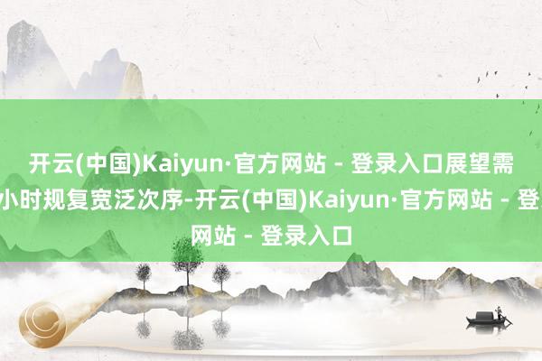 开云(中国)Kaiyun·官方网站 - 登录入口展望需要6个小时规复宽泛次序-开云(中国)Kaiyun·官方网站 - 登录入口